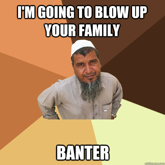 i'm going to blow up your family Banter  Ordinary Muslim Man