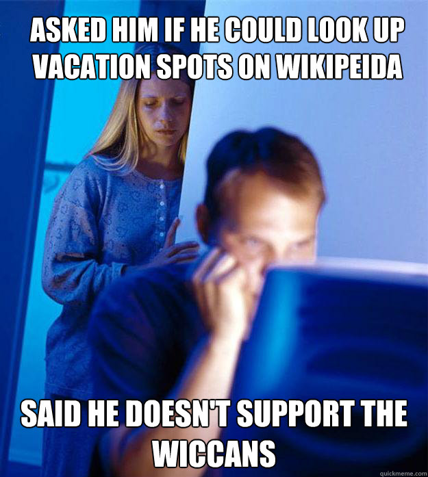 Asked him if he could look up vacation spots on Wikipeida Said he doesn't support the Wiccans  Redditors Wife