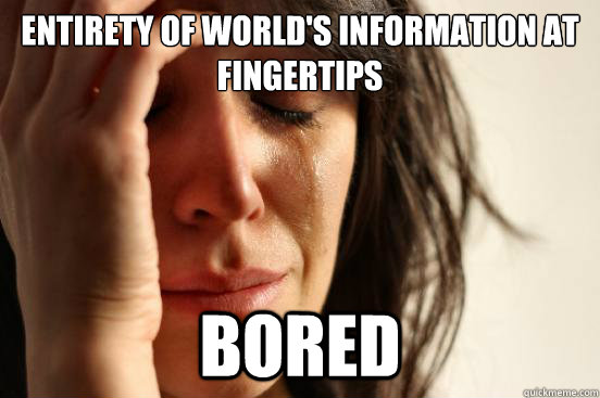 Entirety of world's information at fingertips Bored  First World Problems