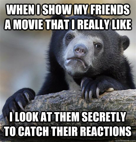 WHEN I SHOW MY FRIENDS A MOVIE THAT I REALLY LIKE I LOOK AT THEM SECRETLY TO CATCH THEIR REACTIONS - WHEN I SHOW MY FRIENDS A MOVIE THAT I REALLY LIKE I LOOK AT THEM SECRETLY TO CATCH THEIR REACTIONS  Confession Bear