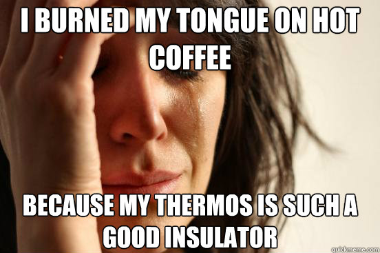 I burned my tongue on hot coffee because my thermos is such a good insulator  First World Problems