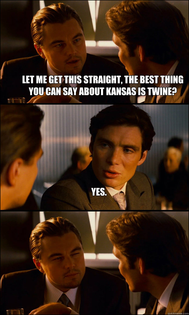Let me get this straight, the best thing you can say about Kansas is twine? Yes.  - Let me get this straight, the best thing you can say about Kansas is twine? Yes.   Inception