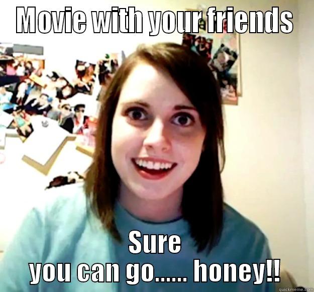 MOVIE WITH YOUR FRIENDS SURE YOU CAN GO...... HONEY!! Overly Attached Girlfriend