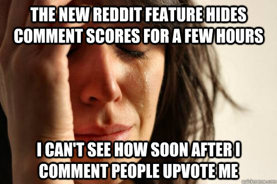the new reddit feature hides comment scores for a few hours i can't see how soon after i comment people upvote me  First World Problems