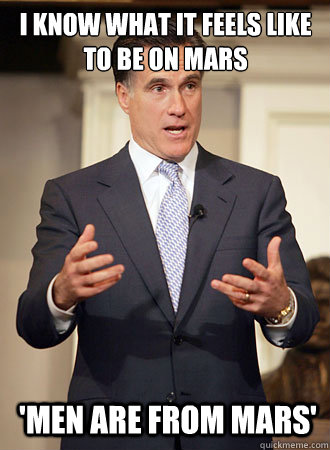 i know what it feels like to be on mars 'men are from mars'  Relatable Romney