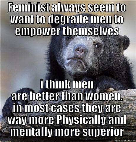 FEMINIST ALWAYS SEEM TO WANT TO DEGRADE MEN TO EMPOWER THEMSELVES I THINK MEN ARE BETTER THAN WOMEN. IN MOST CASES THEY ARE WAY MORE PHYSICALLY AND MENTALLY MORE SUPERIOR Confession Bear