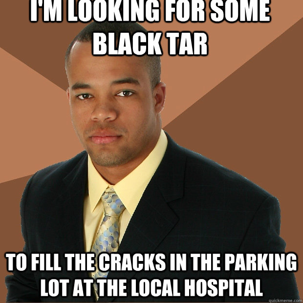 I'm looking for some black tar to fill the cracks in the parking lot at the local hospital  Successful Black Man