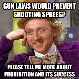 Gun laws would prevent shooting sprees? please tell me more about prohibition and its success  Condescending Wonka