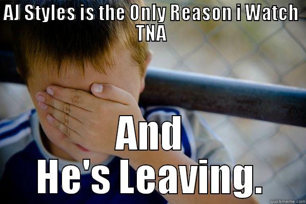 AJ STYLES IS THE ONLY REASON I WATCH TNA AND HE'S LEAVING. Confession kid