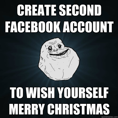 Create Second Facebook account to wish yourself merry christmas  Forever Alone