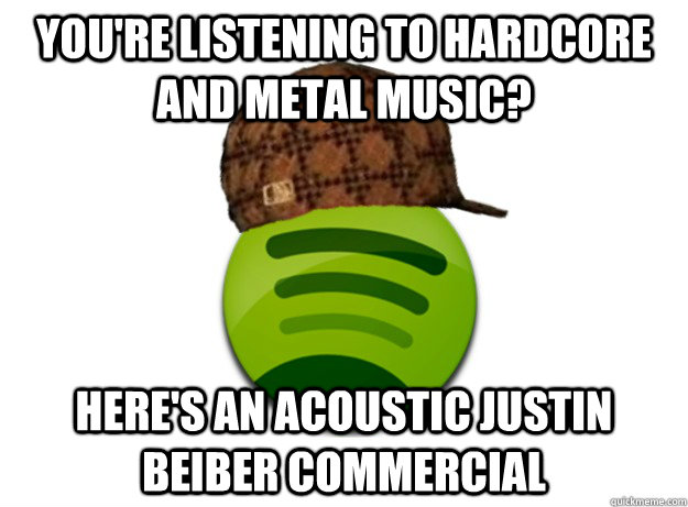 you're listening to hardcore and metal music? here's an acoustic justin beiber commercial  Scumbag Spotify