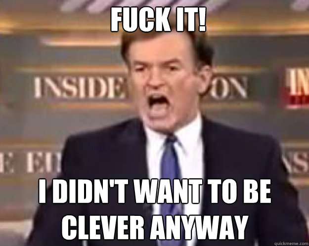 FUCK IT! I didn't want to be clever anyway  fuck it bill
