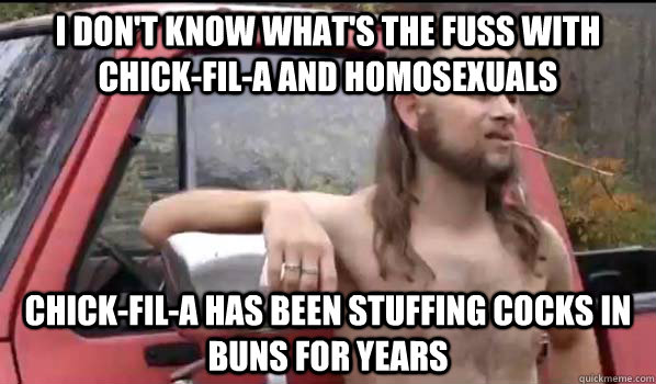 I don't know what's the fuss with Chick-Fil-A and Homosexuals Chick-fil-a has been stuffing cocks in buns for years  Almost Politically Correct Redneck
