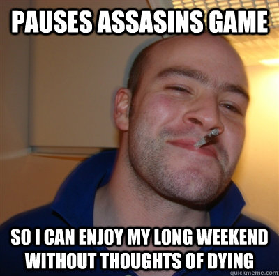 Pauses assasins game  so i can enjoy my long weekend without thoughts of dying  GoodGuyGreg