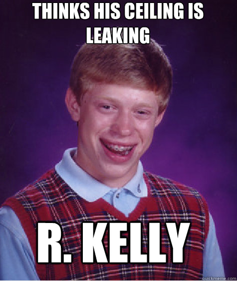 thinks his ceiling is leaking r. kelly   Bad Luck Brian