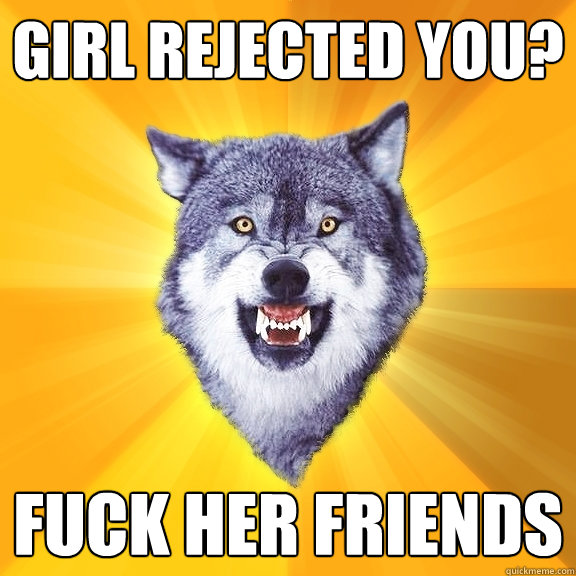 Girl rejected you? fuck her friends  Courage Wolf