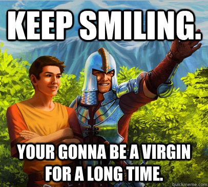Keep Smiling. Your gonna be a virgin for a long time.  