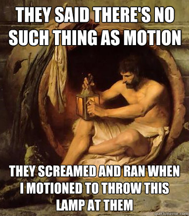 they said there's no such thing as motion they screamed and ran when i motioned to throw this lamp at them  Diogenes