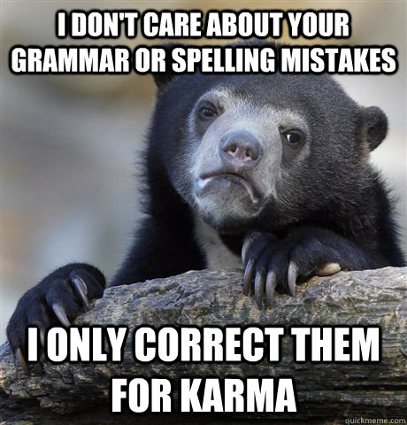 I don't care about your grammar or spelling mistakes i only correct them for karma  Confession Bear