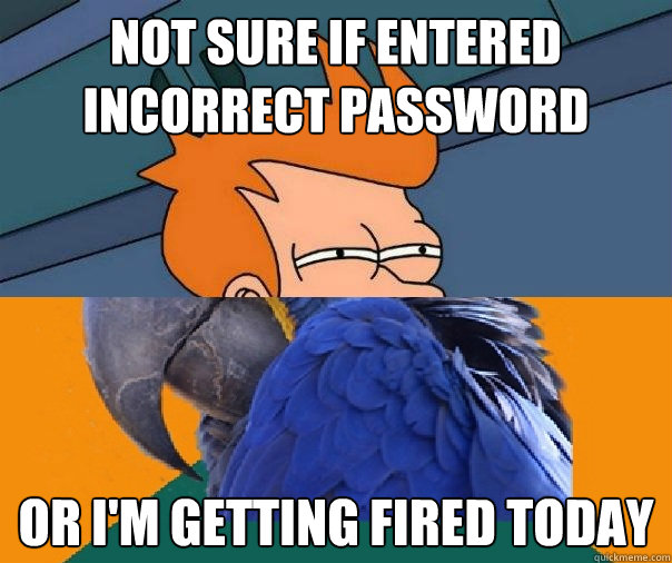 Not sure if entered incorrect password or i'm getting fired today - Not sure if entered incorrect password or i'm getting fired today  Paranoid Fry