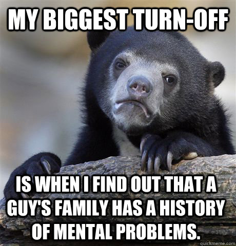 My biggest turn-off is when I find out that a guy's family has a history of mental problems.  Confession Bear