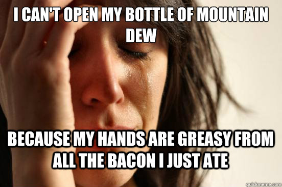 I can't open my bottle of Mountain dew Because my hands are greasy from all the bacon I just ate  First World Problems