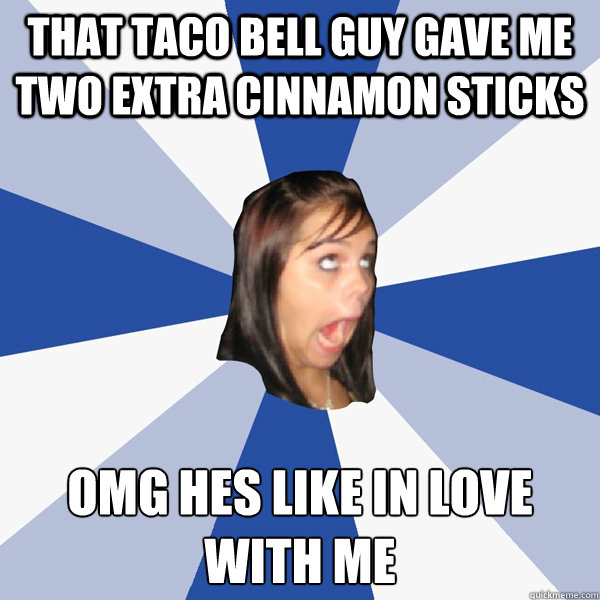 That taco bell guy gave me two extra cinnamon sticks  OMG Hes like in love with me  Annoying Facebook Girl