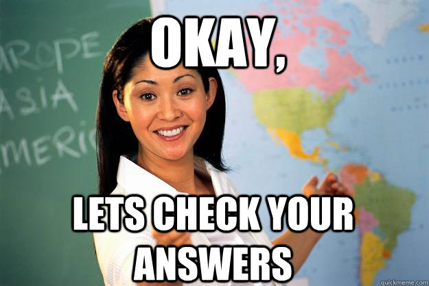 Okay, Lets Check your answers   Unhelpful High School Teacher