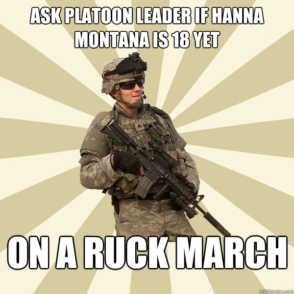 Ask Platoon leader if hanna montana is 18 yet On a ruck march  Specialist Smartass