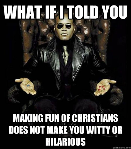What if I told you Making fun of christians does not make you witty or hilarious  Morpheus