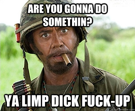 are you gonna do somethin? ya limp dick fuck-up  