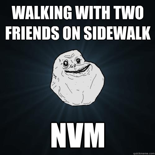 Walking with two friends on sidewalk NVM  Forever Alone
