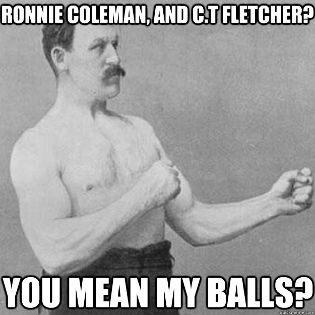 Ronnie Coleman, and C.T Fletcher? You mean my balls? - Ronnie Coleman, and C.T Fletcher? You mean my balls?  overly manly man
