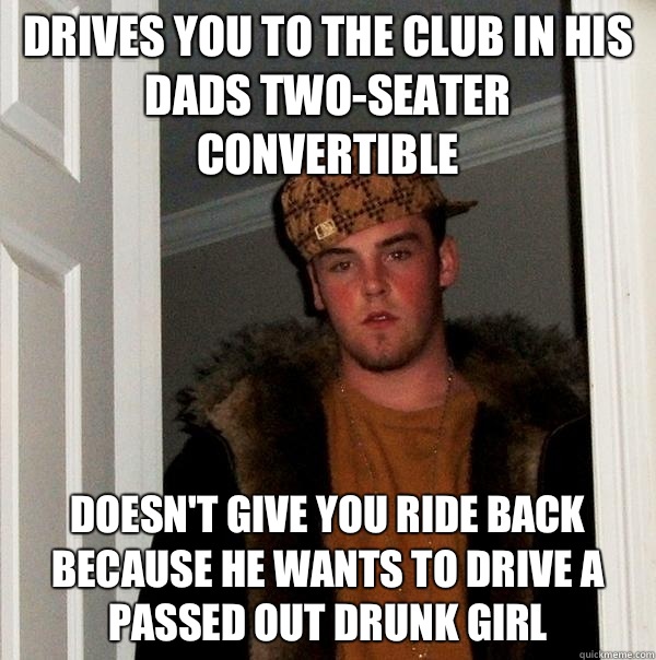 Drives you to the club in his dads two-seater convertible Doesn't give you ride back because he wants to drive a passed out drunk girl  Scumbag Steve