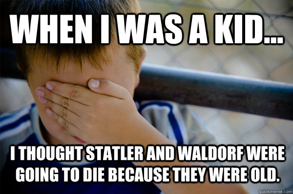 WHEN I WAS A KID... I thought Statler and Waldorf were going to die because they were old.  Confession kid