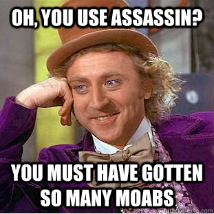 Oh, You use assassin? You must have gotten so many moabs  Creepy Wonka
