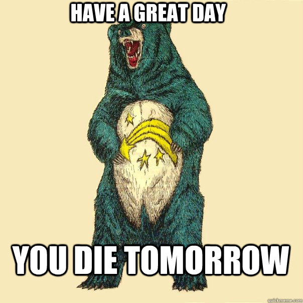 have a great day you die tomorrow  Insanity Care