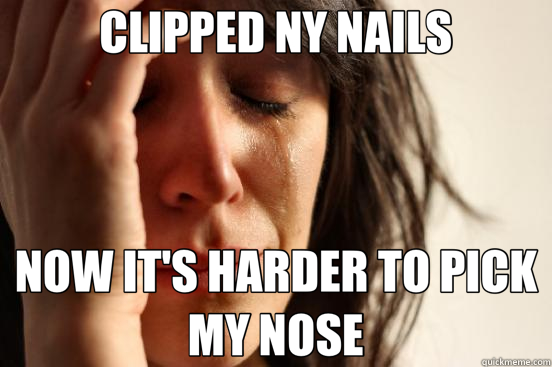 CLIPPED NY NAILS NOW IT'S HARDER TO PICK MY NOSE  First World Problems
