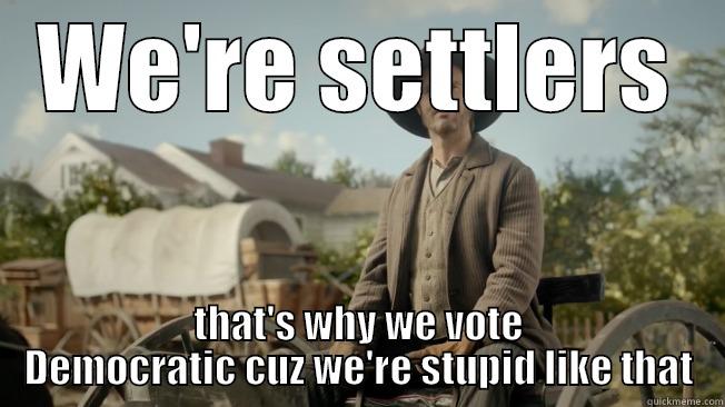 WE'RE SETTLERS THAT'S WHY WE VOTE DEMOCRATIC CUZ WE'RE STUPID LIKE THAT Misc