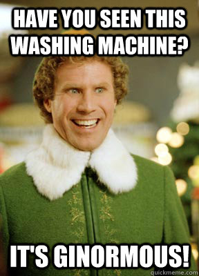 Have you seen this washing machine? It's ginormous!  Buddy the Elf