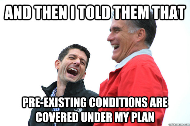 and then I told them that pre-existing conditions are covered under my plan - and then I told them that pre-existing conditions are covered under my plan  Lying RomneyRyan