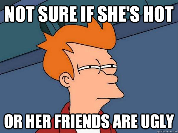 Not sure if she's hot Or her friends are ugly  Futurama Fry