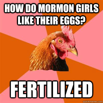 How do Mormon girls like their eggs? Fertilized  Anti-Joke Chicken