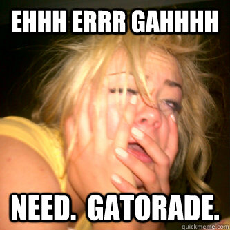 ehhh errr gahhhh Need.  Gatorade.  Hangover