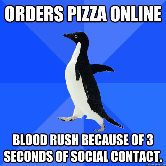 Orders pizza online Blood rush because of 3 seconds of social contact.  Socially Awkward Penguin
