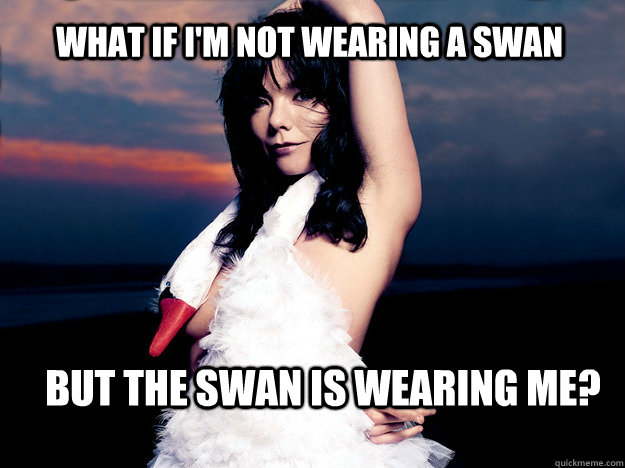 What if I'm not wearing a swan but the swan is wearing me?   