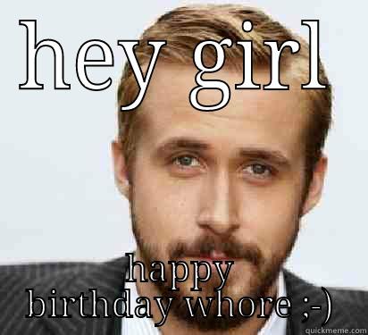 HEY GIRL HAPPY BIRTHDAY WHORE ;-) Good Guy Ryan Gosling