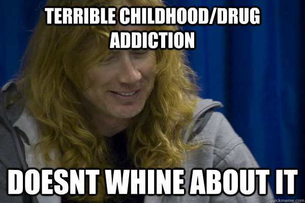 Terrible childhood/drug addiction doesnt whine about it   Good guy metalhead