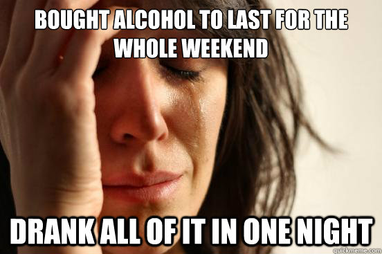 Bought alcohol to last for the whole weekend drank all of it in one night  First World Problems