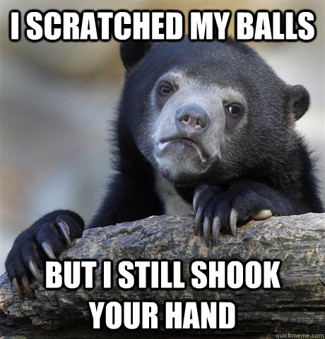 i scratched my balls but i still shook your hand  Confession Bear